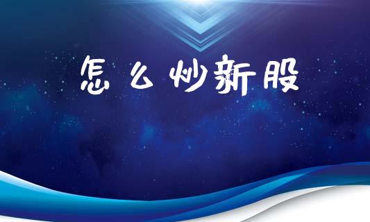 怎么炒新股_https://wap.sdyuehang.cn_新股申购_第1张