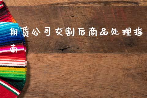 期货公司交割后商品处理指南_https://wap.sdyuehang.cn_债券资讯_第1张