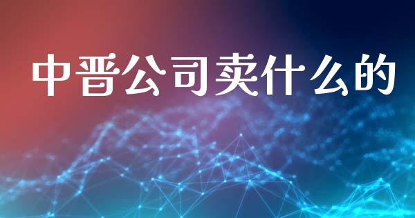 中晋公司卖什么的_https://wap.sdyuehang.cn_新股申购_第1张