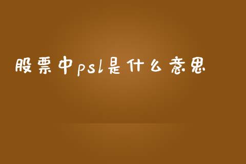 股票中psl是什么意思_https://wap.sdyuehang.cn_新股申购_第1张