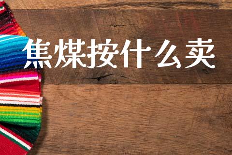 焦煤按什么卖_https://wap.sdyuehang.cn_债券资讯_第1张