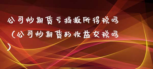 公司炒期货亏损抵所得税吗（公司炒期货的收益交税吗）_https://wap.sdyuehang.cn_新股申购_第1张