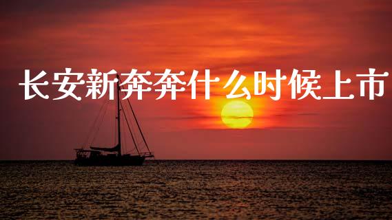长安新奔奔什么时候上市_https://wap.sdyuehang.cn_产经新闻_第1张