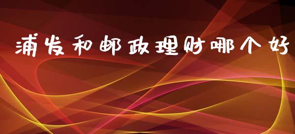 浦发和邮政理财哪个好_https://wap.sdyuehang.cn_美股行情_第1张