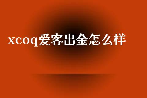 xcoq爱客出金怎么样_https://wap.sdyuehang.cn_债券资讯_第1张