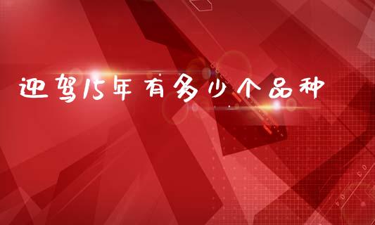 迎驾15年有多少个品种_https://wap.sdyuehang.cn_债券资讯_第1张
