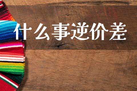 什么事逆价差_https://wap.sdyuehang.cn_新股申购_第1张
