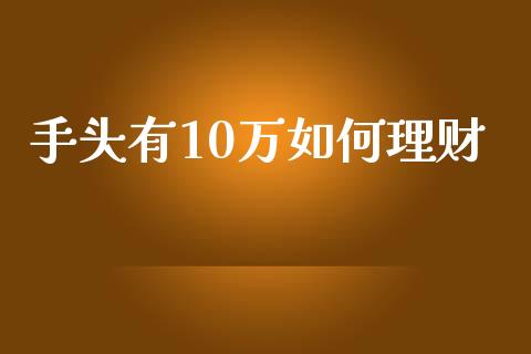 手头有10万如何理财_https://wap.sdyuehang.cn_债券资讯_第1张