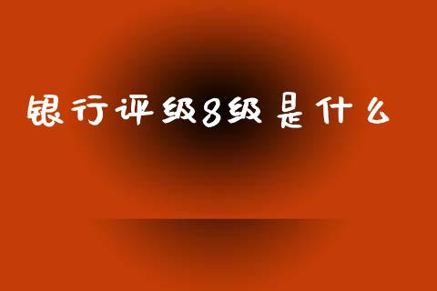银行评级8级是什么_https://wap.sdyuehang.cn_产经新闻_第1张