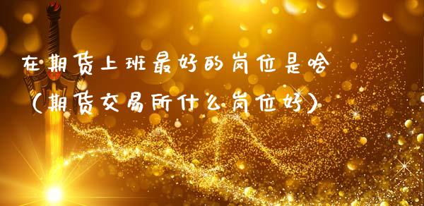 在期货上班最好的岗位是啥（期货交易所什么岗位好）_https://wap.sdyuehang.cn_债券资讯_第1张