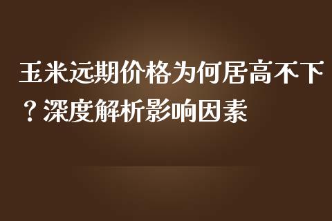 玉米远期价格为何居高不下？深度解析影响因素_https://wap.sdyuehang.cn_产经新闻_第1张
