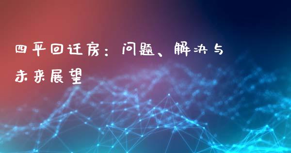四平回迁房：问题、解决与未来展望_https://wap.sdyuehang.cn_产经新闻_第1张