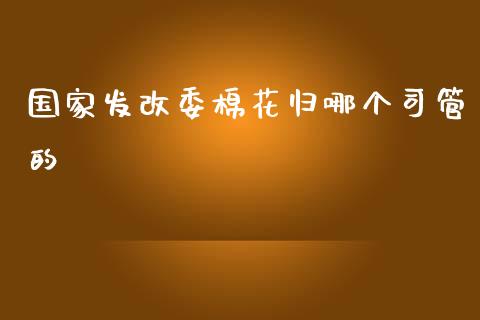 国家发改委棉花归哪个司管的_https://wap.sdyuehang.cn_新股申购_第1张