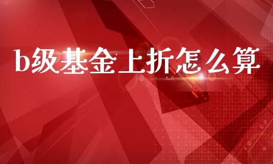 b级基金上折怎么算_https://wap.sdyuehang.cn_债券资讯_第1张
