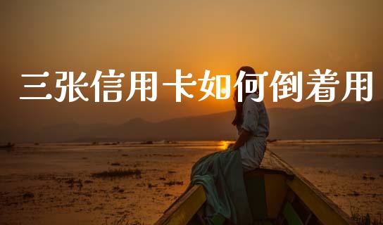 三张信用卡如何倒着用_https://wap.sdyuehang.cn_产经新闻_第1张