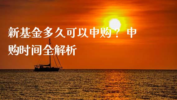 新基金多久可以申购? 申购时间全解析_产经新闻_第1张_产经新闻_债券资讯_新股申购_美股行情 新基金多久可以申购? 申购时间全解析_https://wap.sdyuehang.cn_产经新闻_第1张