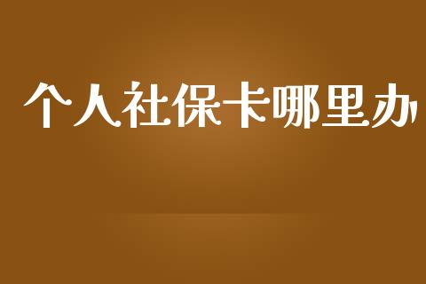 个人社保卡哪里办_https://wap.sdyuehang.cn_美股行情_第1张