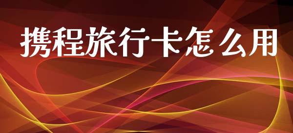 携程旅行卡怎么用_https://wap.sdyuehang.cn_产经新闻_第1张