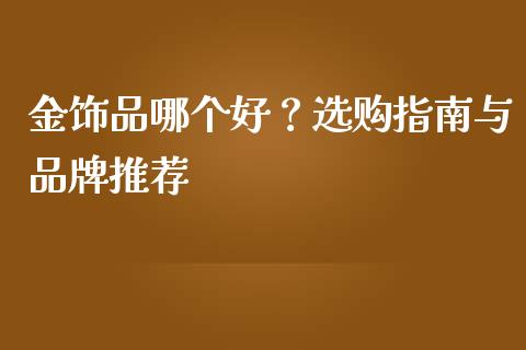 金饰品哪个好？选购指南与品牌推荐_https://wap.sdyuehang.cn_产经新闻_第1张