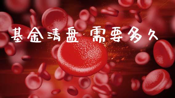 基金清盘 需要多久_https://wap.sdyuehang.cn_债券资讯_第1张