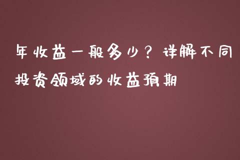 年收益一般多少？详解不同投资领域的收益预期_https://wap.sdyuehang.cn_产经新闻_第1张