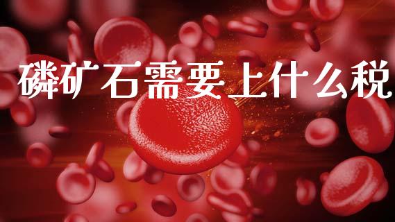 磷矿石需要上什么税_https://wap.sdyuehang.cn_产经新闻_第1张