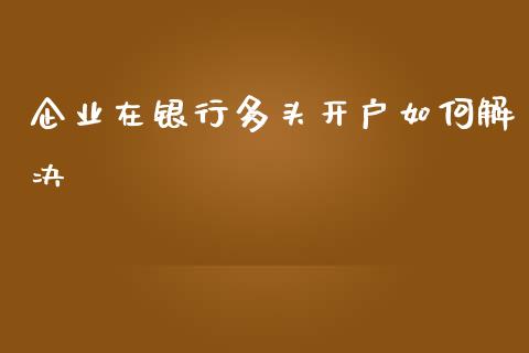 企业在银行多头开户如何解决_https://wap.sdyuehang.cn_新股申购_第1张