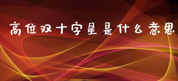 高位双十字星是什么意思_https://wap.sdyuehang.cn_美股行情_第1张