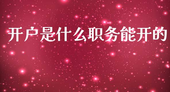 开户是什么职务能开的_https://wap.sdyuehang.cn_产经新闻_第1张