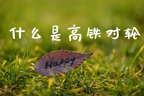 什么是高铁对轮_https://wap.sdyuehang.cn_新股申购_第1张