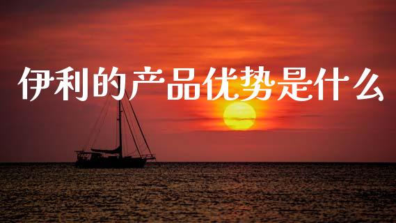 伊利的产品优势是什么_https://wap.sdyuehang.cn_美股行情_第1张