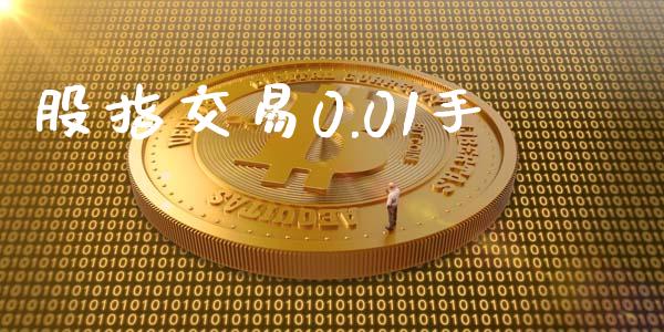 股指交易0.01手_https://wap.sdyuehang.cn_产经新闻_第1张