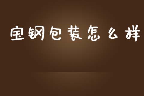 宝钢包装怎么样_https://wap.sdyuehang.cn_新股申购_第1张