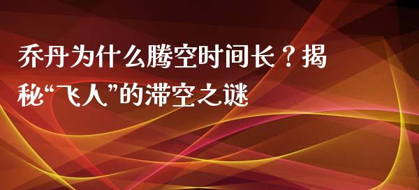 乔丹为什么腾空时间长？揭秘“飞人”的滞空之谜_https://wap.sdyuehang.cn_新股申购_第1张