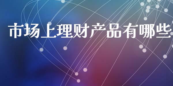 市场上理财产品有哪些_https://wap.sdyuehang.cn_美股行情_第1张
