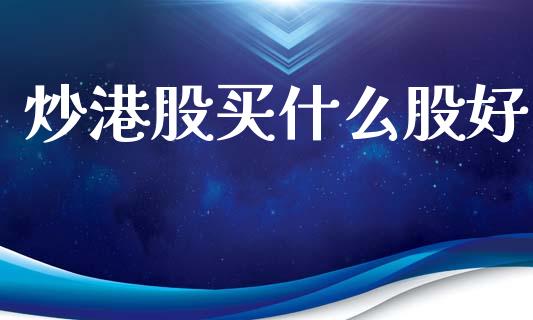 炒港股买什么股好_https://wap.sdyuehang.cn_产经新闻_第1张