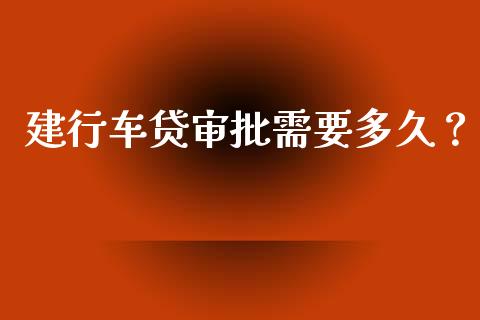 建行车贷审批需要多久？_https://wap.sdyuehang.cn_新股申购_第1张