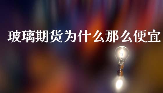 玻璃期货为什么那么便宜_https://wap.sdyuehang.cn_美股行情_第1张