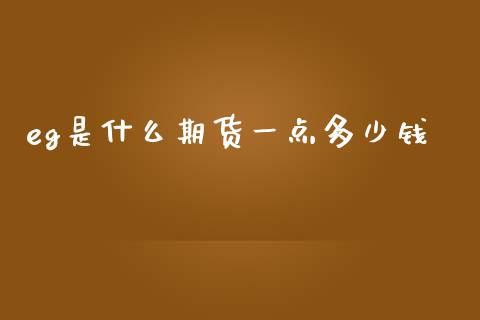 eg是什么期货一点多少钱_https://wap.sdyuehang.cn_债券资讯_第1张