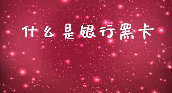 什么是银行黑卡_https://wap.sdyuehang.cn_产经新闻_第1张