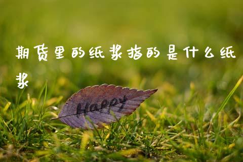 期货里的纸浆指的是什么纸浆_https://wap.sdyuehang.cn_债券资讯_第1张