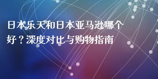 日本乐天和日本亚马逊哪个好？深度对比与购物指南_https://wap.sdyuehang.cn_产经新闻_第1张