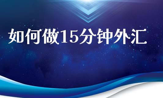 如何做15分钟外汇_https://wap.sdyuehang.cn_债券资讯_第1张