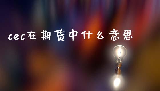 cec在期货中什么意思_https://wap.sdyuehang.cn_美股行情_第1张