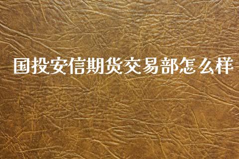 国投安信期货交易部怎么样_https://wap.sdyuehang.cn_新股申购_第1张