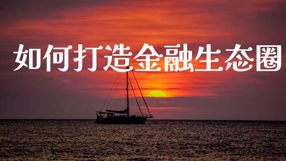 如何打造金融生态圈_https://wap.sdyuehang.cn_债券资讯_第1张