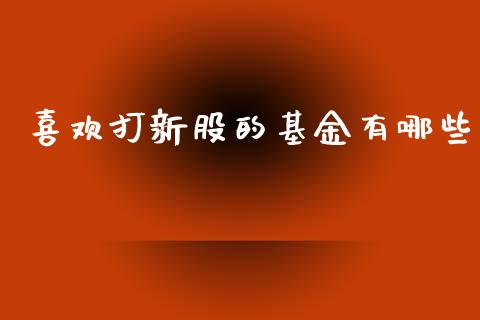 喜欢打新股的基金有哪些_https://wap.sdyuehang.cn_新股申购_第1张