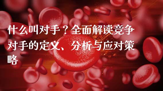 什么叫对手？全面解读竞争对手的定义、分析与应对策略_https://wap.sdyuehang.cn_产经新闻_第1张