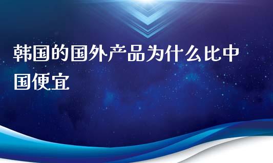 韩国的国外产品为什么比中国便宜_https://wap.sdyuehang.cn_产经新闻_第1张