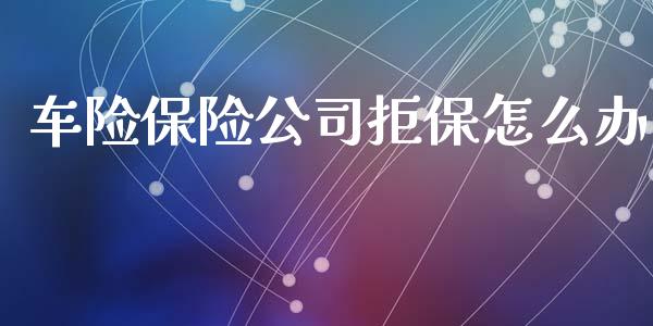 车险保险公司拒保怎么办_https://wap.sdyuehang.cn_美股行情_第1张